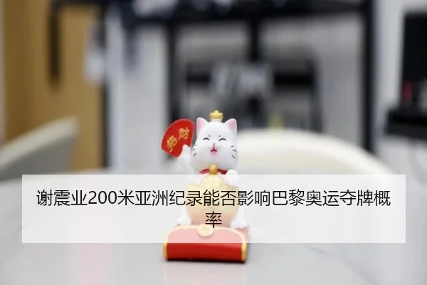 谢震业200米亚洲纪录能否影响巴黎奥运夺牌概率